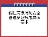 铜仁高级消防安全管理员证报考具体要求