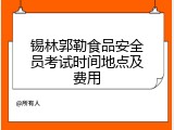 锡林郭勒食品安全员考试时间地点及费用