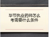 毕节执业药师怎么考需要什么条件