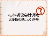 桂林初级会计师考试时间地点及费用