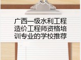 广西一级水利工程造价工程师资格培训专业的学校推荐