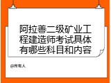 阿拉善二级矿业工程建造师考试具体有哪些科目和内容
