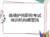 曲靖护师职称考试培训机构哪里找