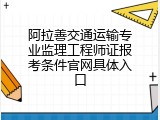 阿拉善交通运输专业监理工程师证报考条件官网具体入口