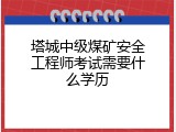 塔城中级煤矿安全工程师考试需要什么学历