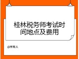 桂林税务师考试时间地点及费用