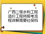 广西二级水利工程造价工程师报考流程详解需要社保吗