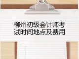 柳州初级会计师考试时间地点及费用