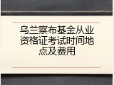 乌兰察布基金从业资格证考试时间地点及费用