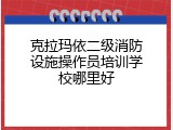 克拉玛依二级消防设施操作员培训学校哪里好
