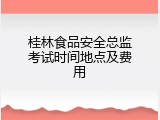 桂林食品安全总监考试时间地点及费用