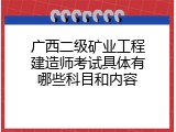 广西二级矿业工程建造师考试具体有哪些科目和内容
