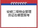 安顺二级物业管理员证在哪里报考