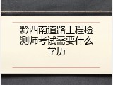 黔西南道路工程检测师考试需要什么学历