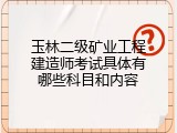 玉林二级矿业工程建造师考试具体有哪些科目和内容