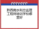 黔西南水利总监理工程师培训学校哪里好