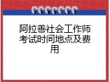 阿拉善社会工作师考试时间地点及费用