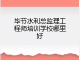 毕节水利总监理工程师培训学校哪里好