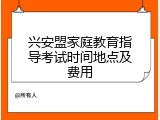 兴安盟家庭教育指导考试时间地点及费用