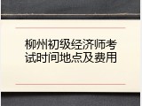 柳州初级经济师考试时间地点及费用