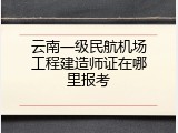 云南一级民航机场工程建造师证在哪里报考