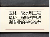 玉林一级水利工程造价工程师资格培训专业的学校推荐