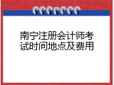 南宁注册会计师考试时间地点及费用