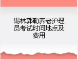 锡林郭勒养老护理员考试时间地点及费用