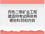 百色二级矿业工程建造师考试具体有哪些科目和内容