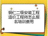 铜仁二级安装工程造价工程师怎么报名培训费用