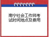 南宁社会工作师考试时间地点及费用