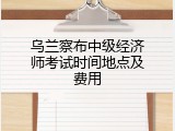 乌兰察布中级经济师考试时间地点及费用