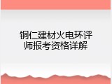 铜仁建材火电环评师报考资格详解