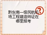 黔东南一级民航机场工程建造师证在哪里报考