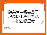 黔东南一级安装工程造价工程师考试一般在哪里考