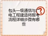 包头一级通信与广电工程建造师报考流程详细步骤有哪些