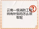云南一级消防工程师有补贴吗怎么领取呢