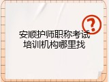 安顺护师职称考试培训机构哪里找