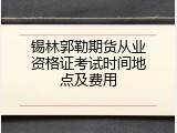 锡林郭勒期货从业资格证考试时间地点及费用