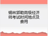 锡林郭勒高级经济师考试时间地点及费用