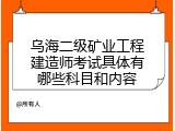 乌海二级矿业工程建造师考试具体有哪些科目和内容