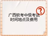 广西软考中级考试时间地点及费用