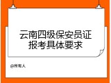 云南四级保安员证报考具体要求