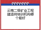 云南二级矿业工程建造师培训机构哪个最好