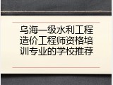 乌海一级水利工程造价工程师资格培训专业的学校推荐
