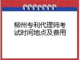 柳州专利代理师考试时间地点及费用