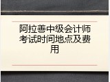 阿拉善中级会计师考试时间地点及费用