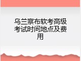 乌兰察布软考高级考试时间地点及费用