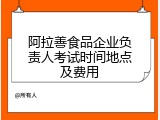 阿拉善食品企业负责人考试时间地点及费用