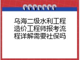 乌海二级水利工程造价工程师报考流程详解需要社保吗